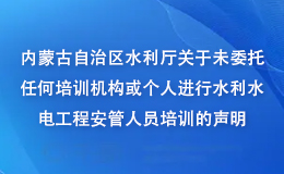 内蒙古自治区水利厅关于未委托任何培训机构或个人进行水利水电工程安管人员培训的声明